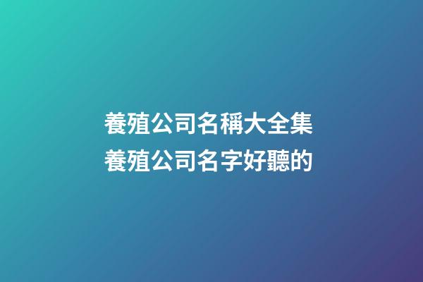 養殖公司名稱大全集 養殖公司名字好聽的-第1張-公司起名-玄機派